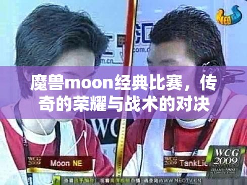 魔兽moon经典比赛，传奇的荣耀与战术的对决