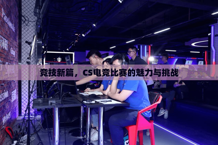 竞技新篇，CS电竞比赛的魅力与挑战